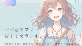 P活女子が選ぶ安全なパパ活アプリ＆パパ活サイト徹底比較